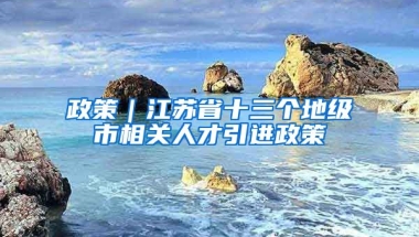 政策｜江苏省十三个地级市相关人才引进政策