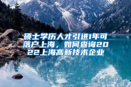 硕士学历人才引进1年可落户上海，如何查询2022上海高新技术企业