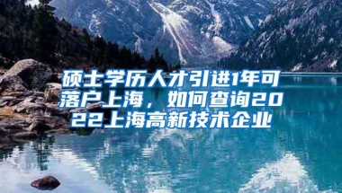 硕士学历人才引进1年可落户上海，如何查询2022上海高新技术企业