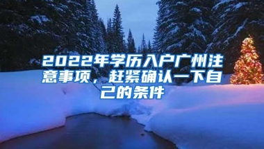 2022年学历入户广州注意事项，赶紧确认一下自己的条件