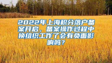 2022年上海积分落户备案开启，备案操作过程中换组织工作了会有负面影响吗？