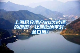 上海积分落户90%被拒的原因：社保缴纳不对，全白废！