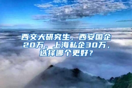 西交大研究生，西安国企20万，上海私企30万，选择哪个更好？