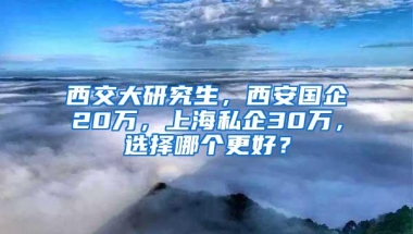 西交大研究生，西安国企20万，上海私企30万，选择哪个更好？