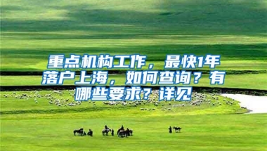 重点机构工作，最快1年落户上海，如何查询？有哪些要求？详见→