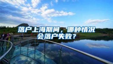 落户上海期间，哪种情况会落户失败？