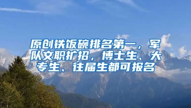 原创铁饭碗排名第一，军队文职扩招，博士生、大专生、往届生都可报名