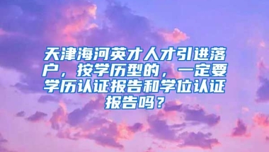 天津海河英才人才引进落户，按学历型的，一定要学历认证报告和学位认证报告吗？