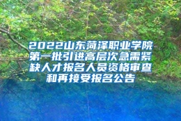 2022山东菏泽职业学院第一批引进高层次急需紧缺人才报名人员资格审查和再接受报名公告