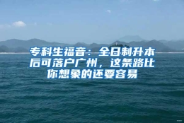 专科生福音：全日制升本后可落户广州，这条路比你想象的还要容易