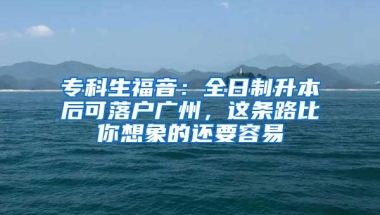 专科生福音：全日制升本后可落户广州，这条路比你想象的还要容易