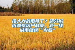 抢人大战落幕了？部分城市调整落户政策，新一线城市继续“内卷”