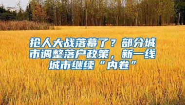 抢人大战落幕了？部分城市调整落户政策，新一线城市继续“内卷”