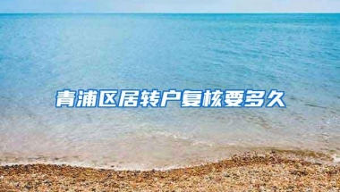 青浦区居转户复核要多久