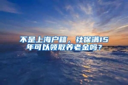 不是上海户籍，社保满15年可以领取养老金吗？