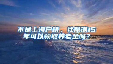 不是上海户籍，社保满15年可以领取养老金吗？