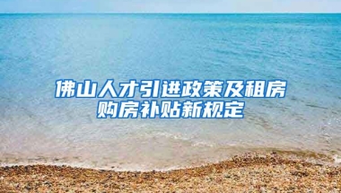 佛山人才引进政策及租房购房补贴新规定