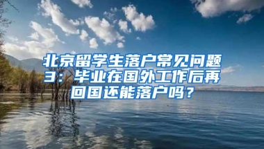 北京留学生落户常见问题3：毕业在国外工作后再回国还能落户吗？