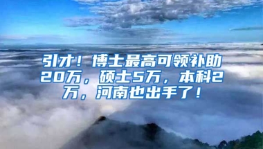 引才！博士最高可领补助20万，硕士5万，本科2万，河南也出手了！