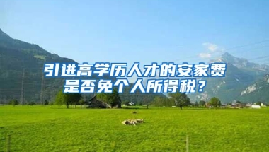 引进高学历人才的安家费是否免个人所得税？