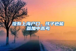 没有上海户口，孩子也能参加中高考