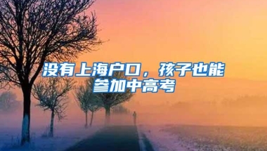 没有上海户口，孩子也能参加中高考