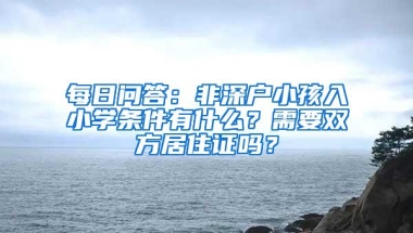 每日问答：非深户小孩入小学条件有什么？需要双方居住证吗？