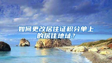 如何更改居住证积分单上的居住地址？