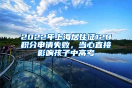 2022年上海居住证120积分申请失败，当心直接影响孩子中高考