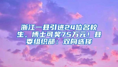 浙江一县引进24位名校生，博士可奖75万元！县委组织部：双向选择