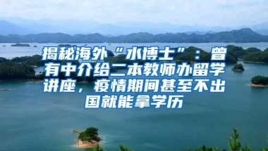 揭秘海外“水博士”：曾有中介给二本教师办留学讲座，疫情期间甚至不出国就能拿学历