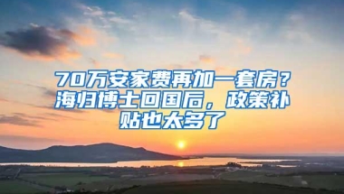 70万安家费再加一套房？海归博士回国后，政策补贴也太多了