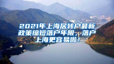 2021年上海居转户最新政策缩短落户年限，落户上海更容易啦！