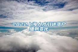 2022上海人才引进落户细则变化