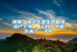 媒体：清北毕业生可直接落户上海 ，示好一小撮伤害了一大片