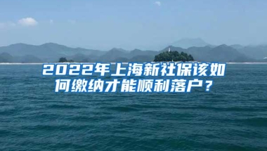 2022年上海新社保该如何缴纳才能顺利落户？