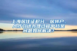 上海居住证积分、居转户、人才引进办理过程中档案问题如何解决？