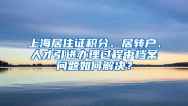 上海居住证积分、居转户、人才引进办理过程中档案问题如何解决？