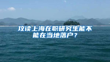 攻读上海在职研究生能不能在当地落户？