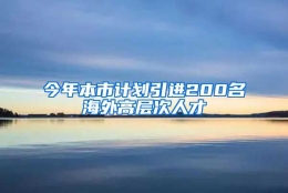 今年本市计划引进200名海外高层次人才