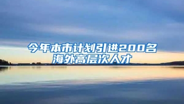 今年本市计划引进200名海外高层次人才