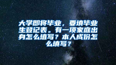 大学即将毕业，要填毕业生登记表。有一项家庭出身怎么埴写？本人成份怎么填写？