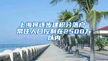 上海将逐步建积分落户 常住人口控制在2500万以内