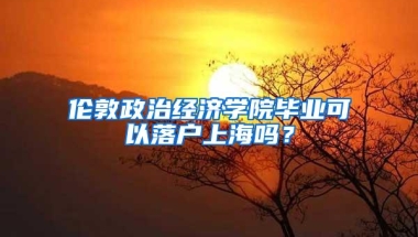 伦敦政治经济学院毕业可以落户上海吗？