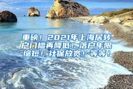 重磅！2021年上海居转户门槛再降低！落户年限缩短！社保放宽！等等！