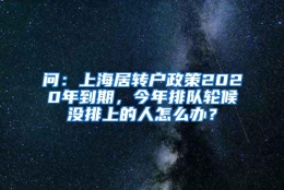 问：上海居转户政策2020年到期，今年排队轮候没排上的人怎么办？