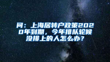 问：上海居转户政策2020年到期，今年排队轮候没排上的人怎么办？