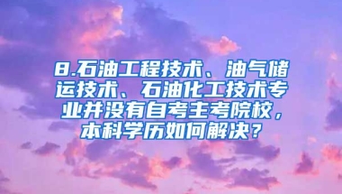 8.石油工程技术、油气储运技术、石油化工技术专业并没有自考主考院校，本科学历如何解决？