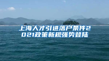 上海人才引进落户条件2021政策新规强势登陆