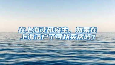 在上海读研究生，如果在上海落户了可以买房吗？